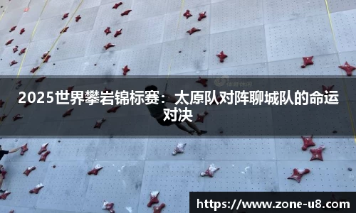 2025世界攀岩锦标赛：太原队对阵聊城队的命运对决