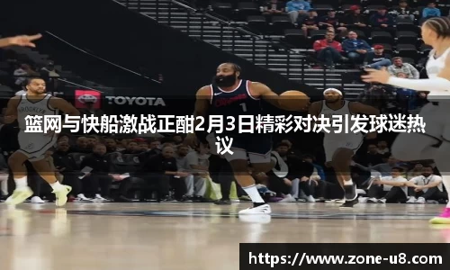 篮网与快船激战正酣2月3日精彩对决引发球迷热议
